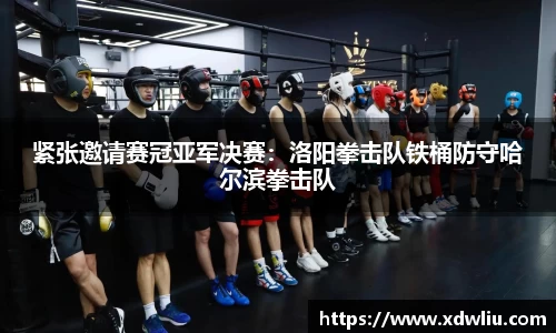 紧张邀请赛冠亚军决赛：洛阳拳击队铁桶防守哈尔滨拳击队