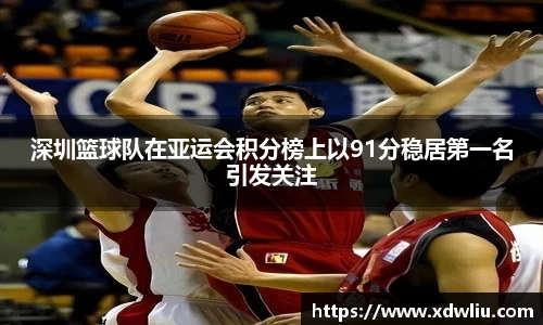 深圳篮球队在亚运会积分榜上以91分稳居第一名引发关注
