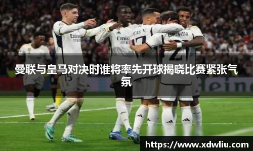 曼联与皇马对决时谁将率先开球揭晓比赛紧张气氛